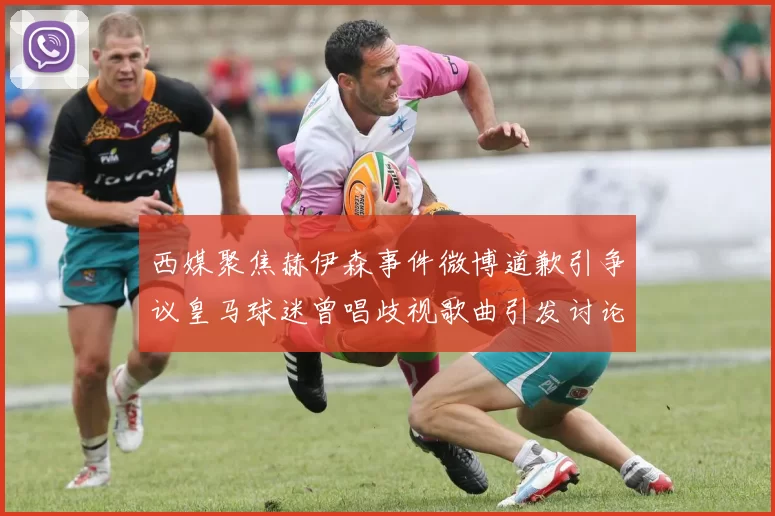 西媒聚焦赫伊森事件微博道歉引争议皇马球迷曾唱歧视歌曲引发讨论