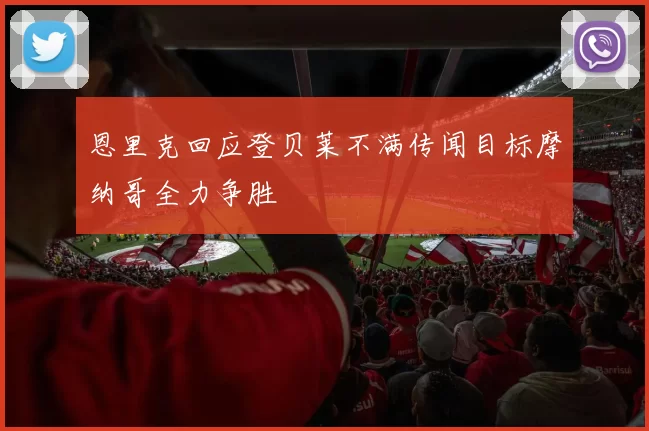 恩里克回应登贝莱不满传闻目标摩纳哥全力争胜