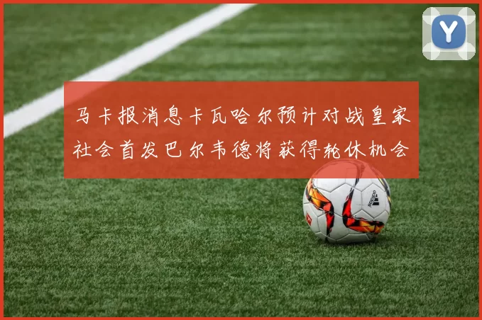马卡报消息卡瓦哈尔预计对战皇家社会首发巴尔韦德将获得轮休机会