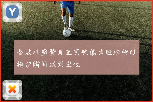 香波特盛赞库里突破能力轻松绕过掩护瞬间找到空位