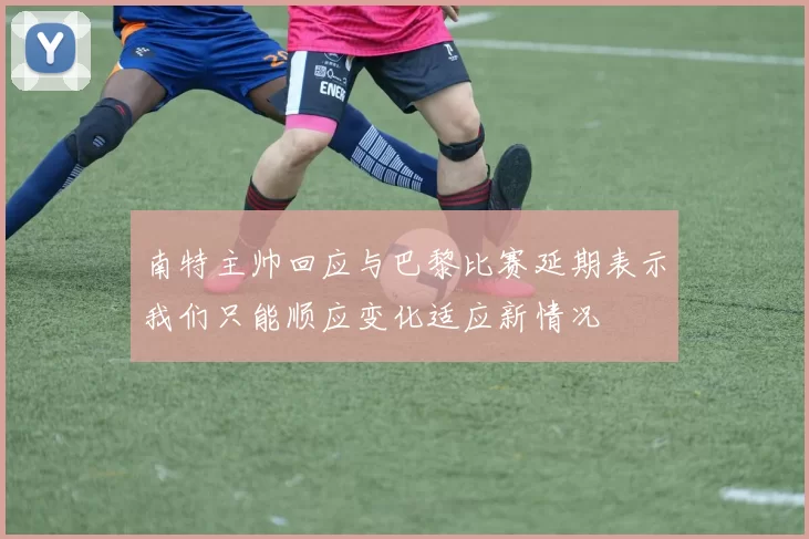 南特主帅回应与巴黎比赛延期表示我们只能顺应变化适应新情况