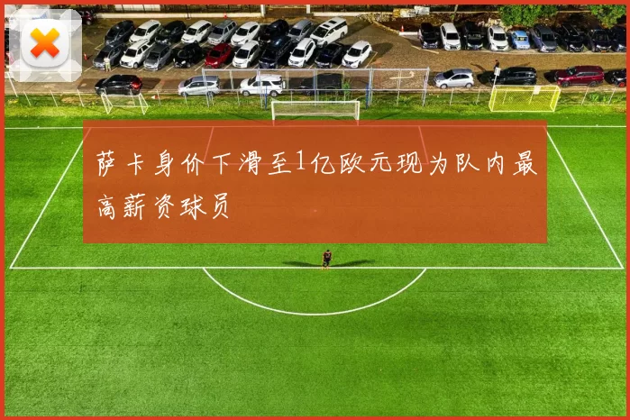 萨卡身价下滑至1亿欧元现为队内最高薪资球员