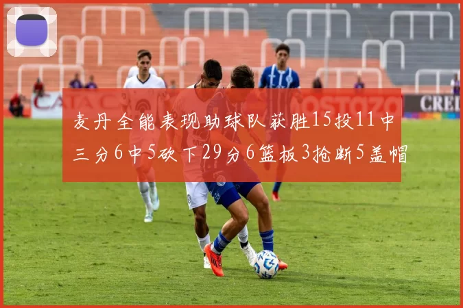 麦丹全能表现助球队获胜15投11中三分6中5砍下29分6篮板3抢断5盖帽