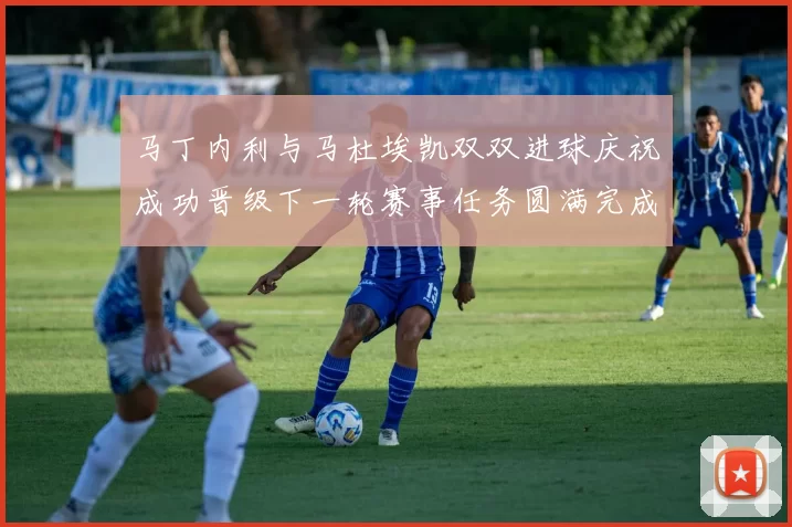 马丁内利与马杜埃凯双双进球庆祝成功晋级下一轮赛事任务圆满完成
