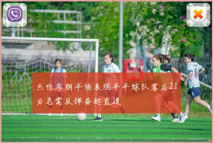 杰伦布朗半场表现平平球队落后21分急需反弹奋起直追