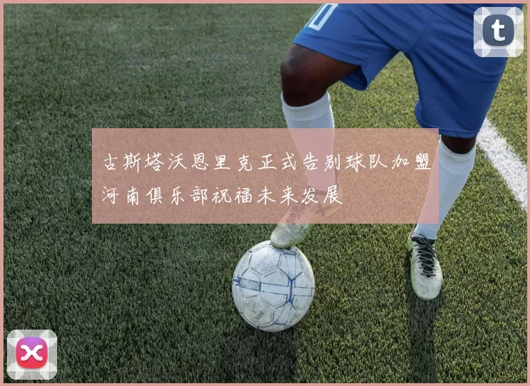 古斯塔沃恩里克正式告别球队加盟河南俱乐部祝福未来发展