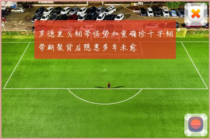 罗德里戈韧带伤势加重确诊十字韧带断裂背后隐患多年未愈