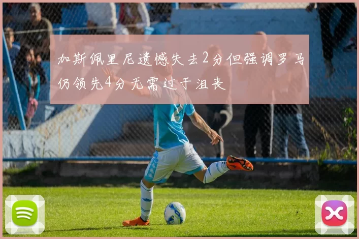 加斯佩里尼遗憾失去2分但强调罗马仍领先4分无需过于沮丧
