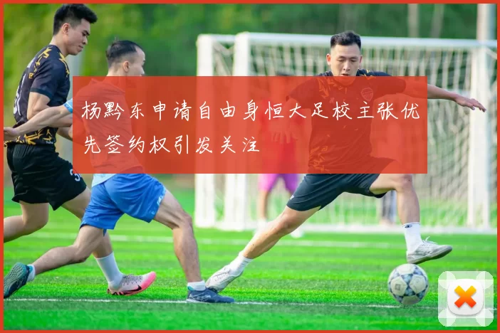 杨黔东申请自由身恒大足校主张优先签约权引发关注