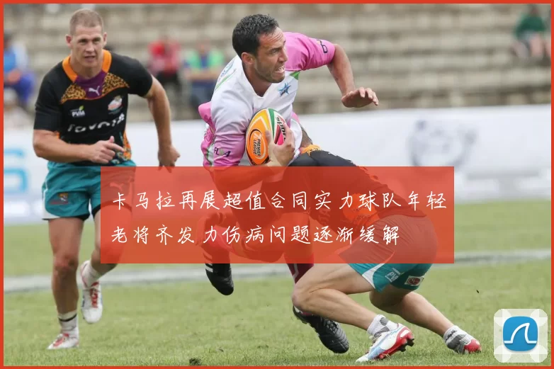 卡马拉再展超值合同实力球队年轻老将齐发力伤病问题逐渐缓解