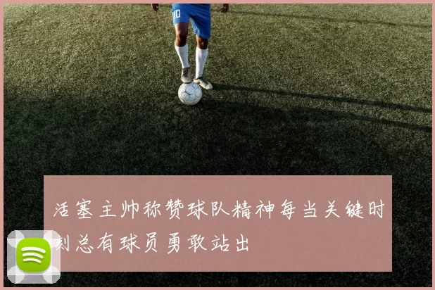 活塞主帅称赞球队精神每当关键时刻总有球员勇敢站出