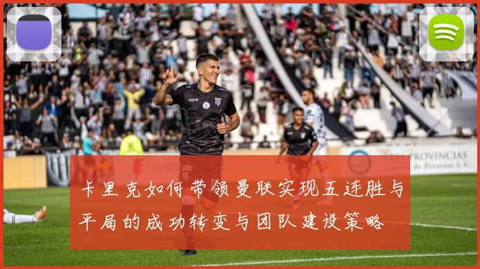 卡里克如何带领曼联实现五连胜与平局的成功转变与团队建设策略