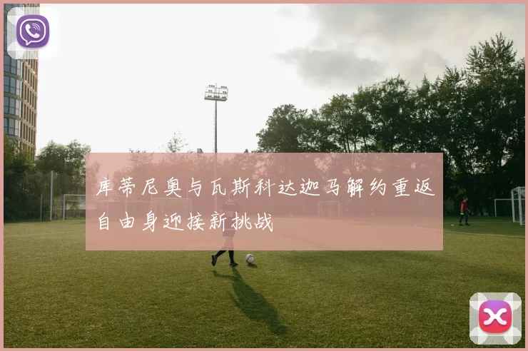 库蒂尼奥与瓦斯科达迦马解约重返自由身迎接新挑战