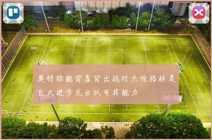 奥特称能背靠背出战对杰伦格林是巨大进步充分认可其能力