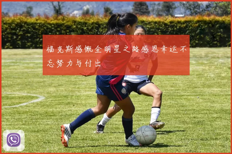 福克斯感慨全明星之路感恩幸运不忘努力与付出