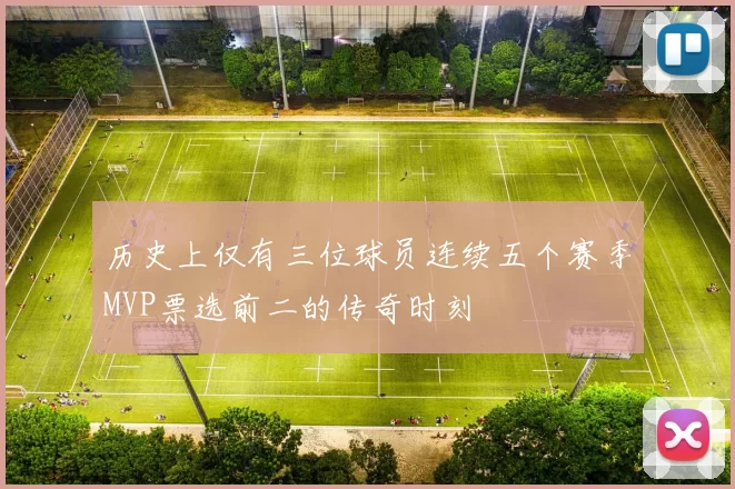 历史上仅有三位球员连续五个赛季MVP票选前二的传奇时刻