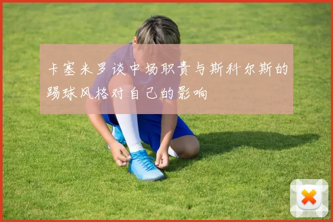 卡塞米罗谈中场职责与斯科尔斯的踢球风格对自己的影响