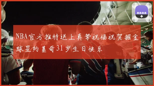 NBA官方推特送上真挚祝福祝贺掘金球星约基奇31岁生日快乐